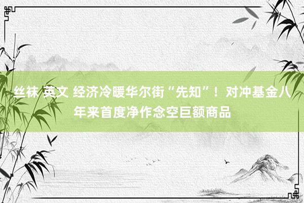 丝袜 英文 经济冷暖华尔街“先知”！对冲基金八年来首度净作念空巨额商品