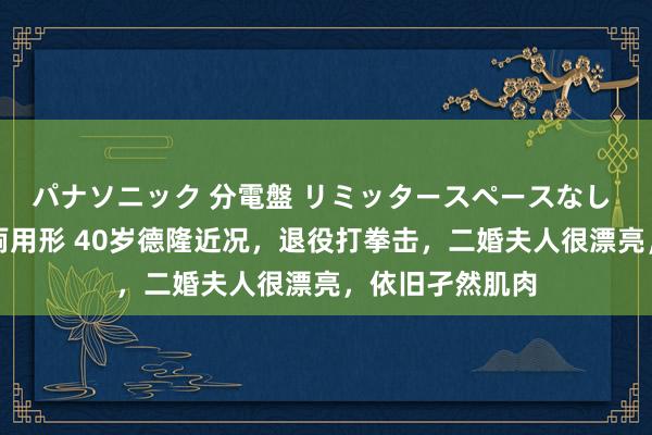 パナソニック 分電盤 リミッタースペースなし 露出・半埋込両用形 40岁德隆近况，退役打拳击，二婚夫人很漂亮，依旧孑然肌肉