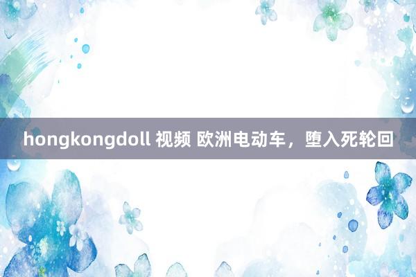 hongkongdoll 视频 欧洲电动车，堕入死轮回