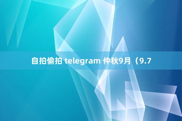 自拍偷拍 telegram 仲秋9月（9.7