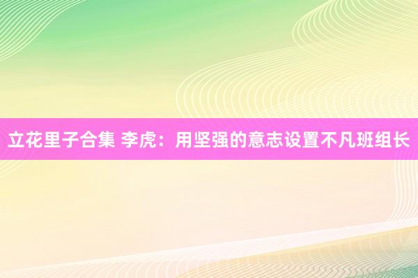 立花里子合集 李虎：用坚强的意志设置不凡班组长