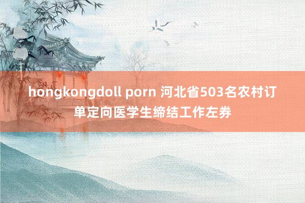 hongkongdoll porn 河北省503名农村订单定向医学生缔结工作左券