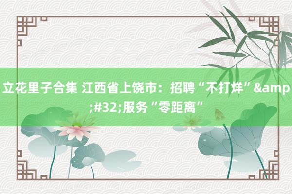 立花里子合集 江西省上饶市：招聘“不打烊”&#32;服务“零距离”