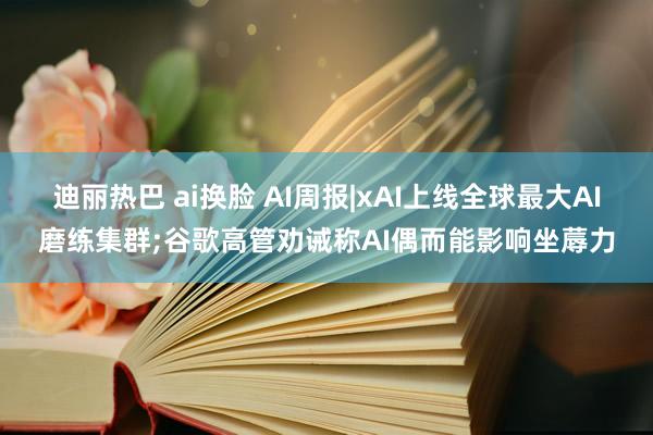 迪丽热巴 ai换脸 AI周报|xAI上线全球最大AI磨练集群;谷歌高管劝诫称AI偶而能影响坐蓐力