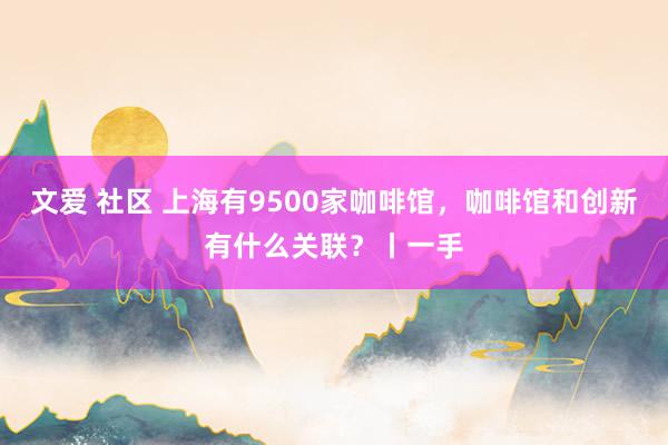 文爱 社区 上海有9500家咖啡馆，咖啡馆和创新有什么关联？