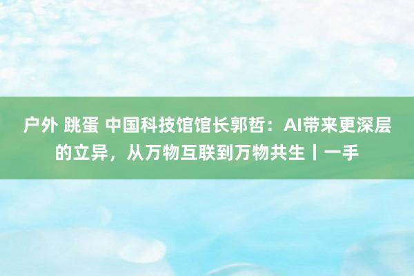 户外 跳蛋 中国科技馆馆长郭哲：AI带来更深层的立异，从万物