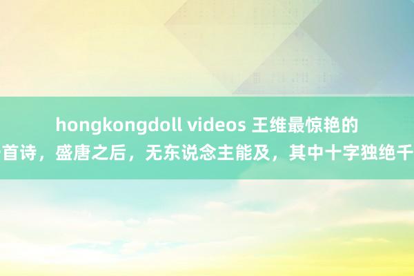 hongkongdoll videos 王维最惊艳的一首诗，盛唐之后，无东说念主能及，其中十字独绝千古