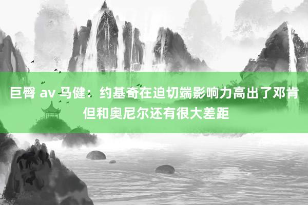 巨臀 av 马健：约基奇在迫切端影响力高出了邓肯 但和奥尼尔还有很大差距