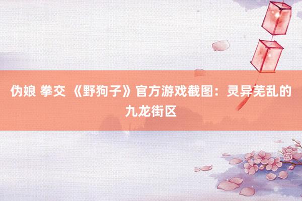 伪娘 拳交 《野狗子》官方游戏截图：灵异芜乱的九龙街区