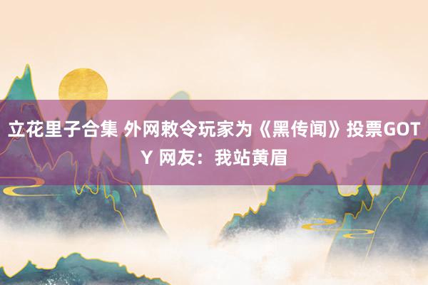 立花里子合集 外网敕令玩家为《黑传闻》投票GOTY 网友：我站黄眉