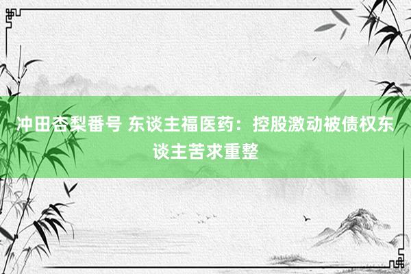 冲田杏梨番号 东谈主福医药：控股激动被债权东谈主苦求重整