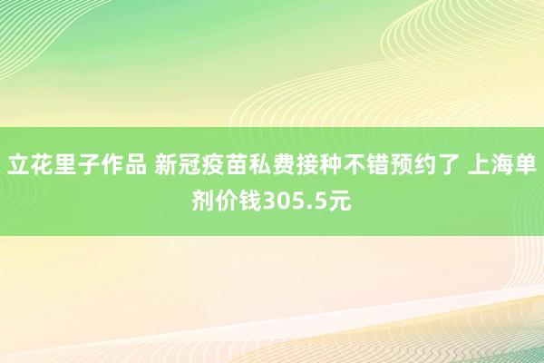 立花里子作品 新冠疫苗私费接种不错预约了 上海单剂价钱305.5元