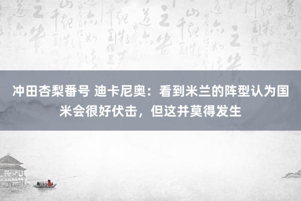 冲田杏梨番号 迪卡尼奥：看到米兰的阵型认为国米会很好伏击，但这并莫得发生