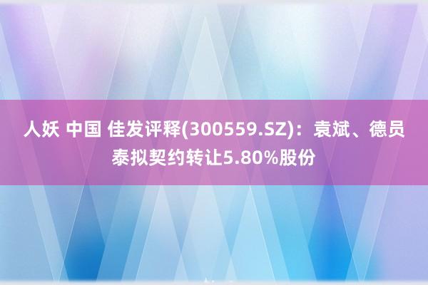 人妖 中国 佳发评释(300559.SZ)：袁斌、德员泰拟契约转让5.80%股份