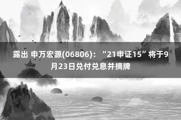 露出 申万宏源(06806)：“21申证15”将于9月23日兑付兑息并摘牌