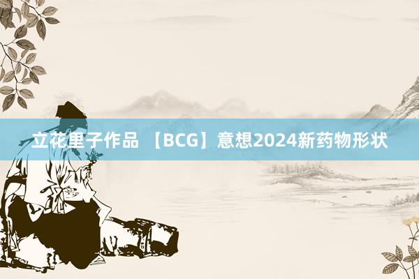 立花里子作品 【BCG】意想2024新药物形状