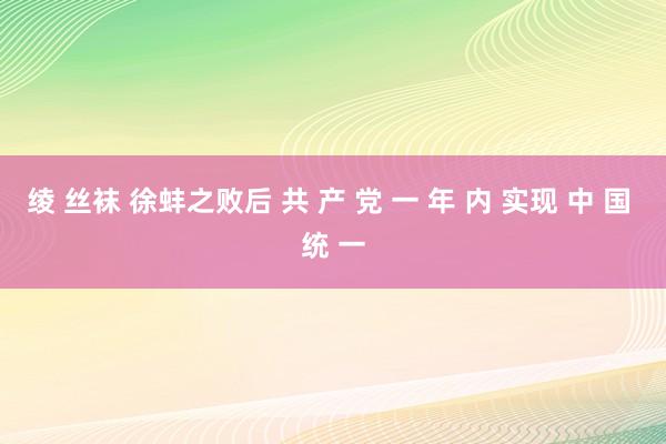 绫 丝袜 徐蚌之败后 共 产 党 一 年 内 实现 中 国 统 一