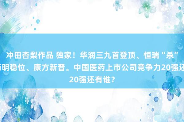 冲田杏梨作品 独家！华润三九首登顶、恒瑞“杀”回、药明稳位、康方新晋。中国医药上市公司竞争力20强还有谁？