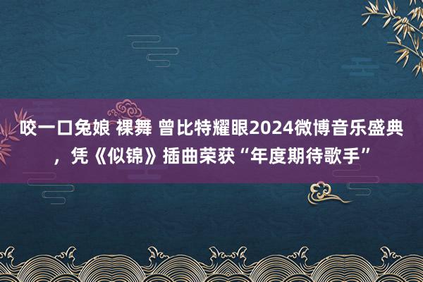 咬一口兔娘 裸舞 曾比特耀眼2024微博音乐盛典，凭《似锦》插曲荣获“年度期待歌手”