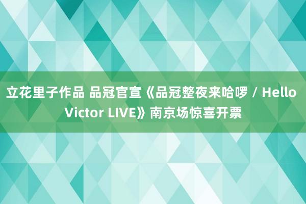 立花里子作品 品冠官宣《品冠整夜来哈啰 / Hello Victor LIVE》南京场惊喜开票