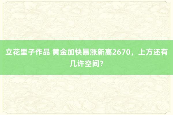 立花里子作品 黄金加快暴涨新高2670，上方还有几许空间？