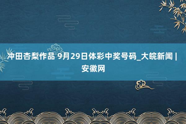 冲田杏梨作品 9月29日体彩中奖号码_大皖新闻 | 安徽网