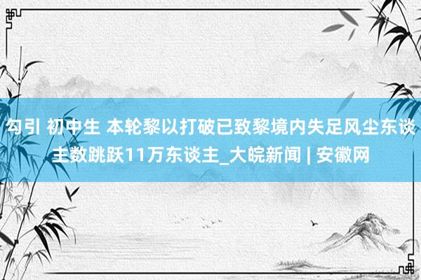 勾引 初中生 本轮黎以打破已致黎境内失足风尘东谈主数跳跃11万东谈主_大皖新闻 | 安徽网