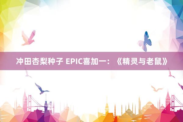 冲田杏梨种子 EPIC喜加一：《精灵与老鼠》