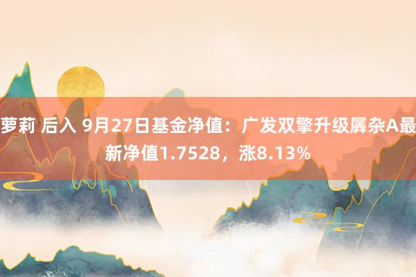 萝莉 后入 9月27日基金净值：广发双擎升级羼杂A最新净值1.7528，涨8.13%