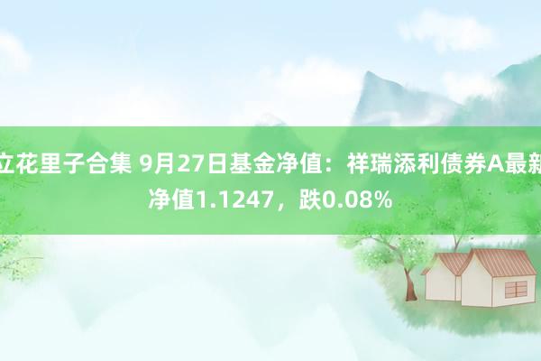 立花里子合集 9月27日基金净值：祥瑞添利债券A最新净值1.1247，跌0.08%