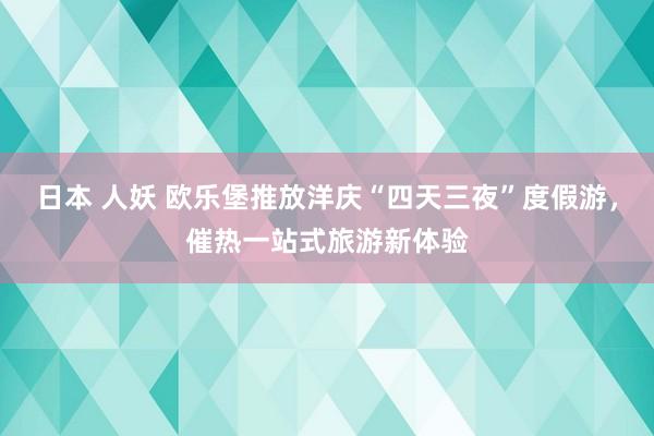 日本 人妖 欧乐堡推放洋庆“四天三夜”度假游，催热一站式旅游新体验