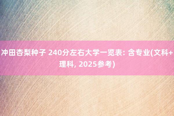 冲田杏梨种子 240分左右大学一览表: 含专业(文科+理科, 2025参考)