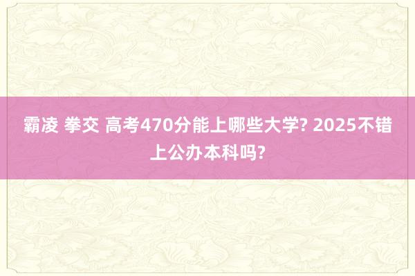 霸凌 拳交 高考470分能上哪些大学? 2025不错上公办本科吗?