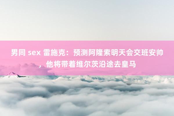 男同 sex 雷施克：预测阿隆索明天会交班安帅，他将带着维尔茨沿途去皇马