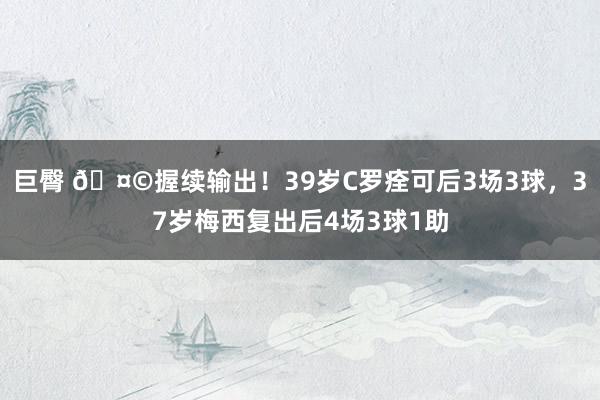 巨臀 🤩握续输出！39岁C罗痊可后3场3球，37岁梅西复出后4场3球1助