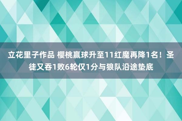 立花里子作品 樱桃赢球升至11红魔再降1名！圣徒又吞1败6轮仅1分与狼队沿途垫底