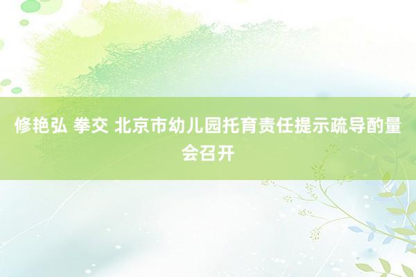 修艳弘 拳交 北京市幼儿园托育责任提示疏导酌量会召开