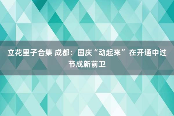 立花里子合集 成都：国庆“动起来” 在开通中过节成新前卫