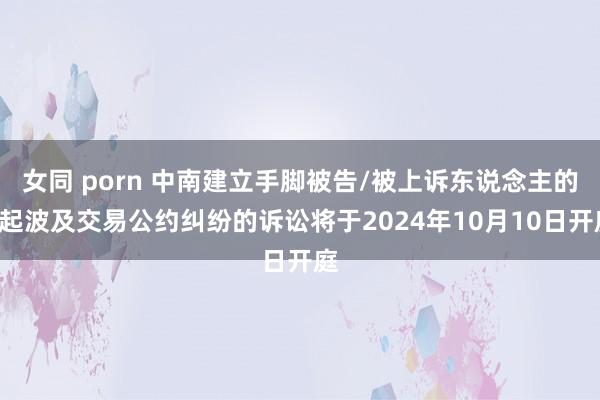 女同 porn 中南建立手脚被告/被上诉东说念主的1起波及交易公约纠纷的诉讼将于2024年10月10日开庭