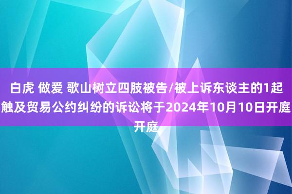 白虎 做爱 歌山树立四肢被告/被上诉东谈主的1起触及贸易公约纠纷的诉讼将于2024年10月10日开庭