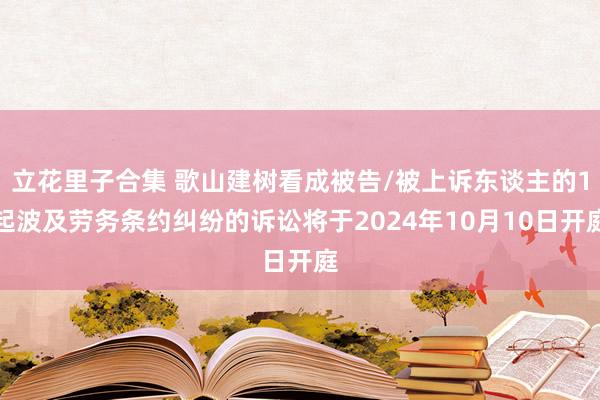 立花里子合集 歌山建树看成被告/被上诉东谈主的1起波及劳务条约纠纷的诉讼将于2024年10月10日开庭