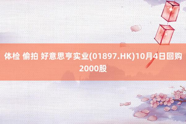 体检 偷拍 好意思亨实业(01897.HK)10月4日回购2000股