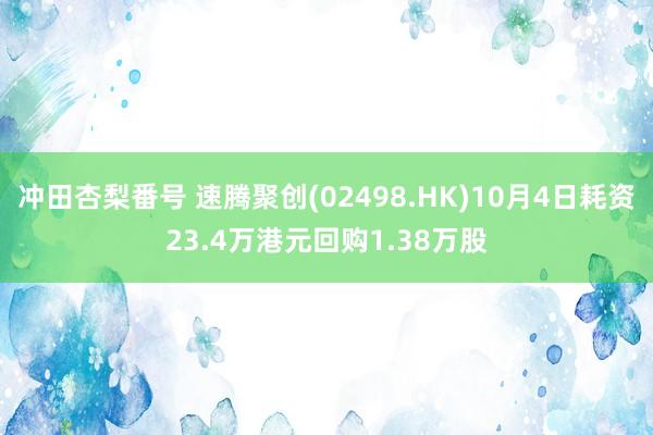 冲田杏梨番号 速腾聚创(02498.HK)10月4日耗资23.4万港元回购1.38万股