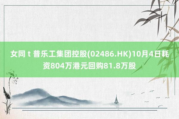 女同 t 普乐工集团控股(02486.HK)10月4日耗资804万港元回购81.8万股