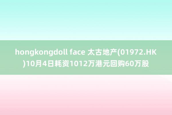 hongkongdoll face 太古地产(01972.HK)10月4日耗资1012万港元回购60万股