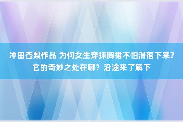 冲田杏梨作品 为何女生穿抹胸裙不怕滑落下来？它的奇妙之处在哪？沿途来了解下