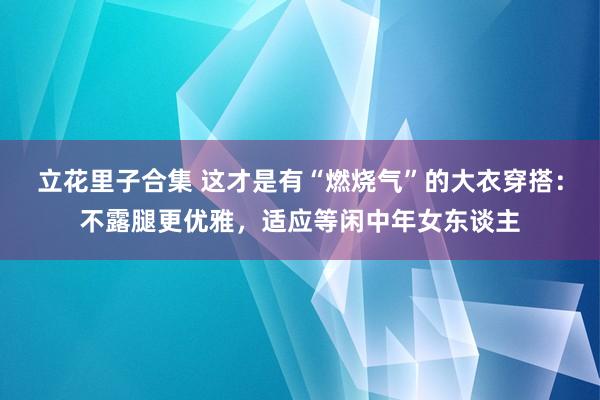 立花里子合集 这才是有“燃烧气”的大衣穿搭：不露腿更优雅，适应等闲中年女东谈主