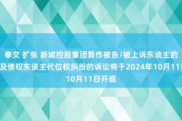 拳交 扩张 新城控股集团算作被告/被上诉东谈主的1起波及债权东谈主代位权纠纷的诉讼将于2024年10月11日开庭