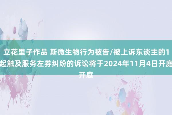 立花里子作品 斯微生物行为被告/被上诉东谈主的1起触及服务左券纠纷的诉讼将于2024年11月4日开庭