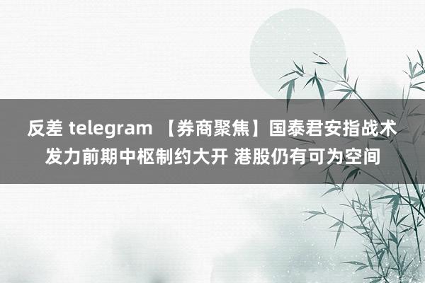 反差 telegram 【券商聚焦】国泰君安指战术发力前期中枢制约大开 港股仍有可为空间